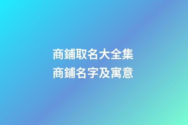 商鋪取名大全集 商鋪名字及寓意-第1張-公司起名-玄機派